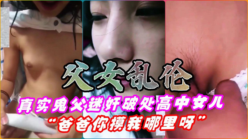 父女乱伦，真实鬼父迷奸破处高中18岁女儿！粉嫩逼逼，女儿大喊：“爸爸，你模我哪里呀？”